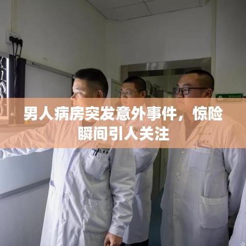 男人病房突發(fā)意外事件，驚險(xiǎn)瞬間引人關(guān)注