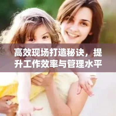 高效現(xiàn)場(chǎng)打造秘訣，提升工作效率與管理水平的黃金法則