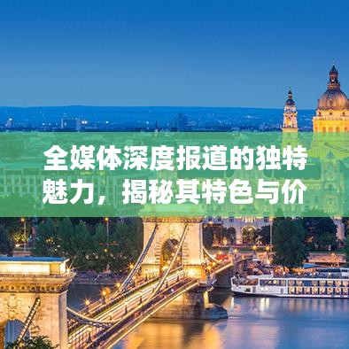 全媒體深度報道的獨特魅力，揭秘其特色與價值