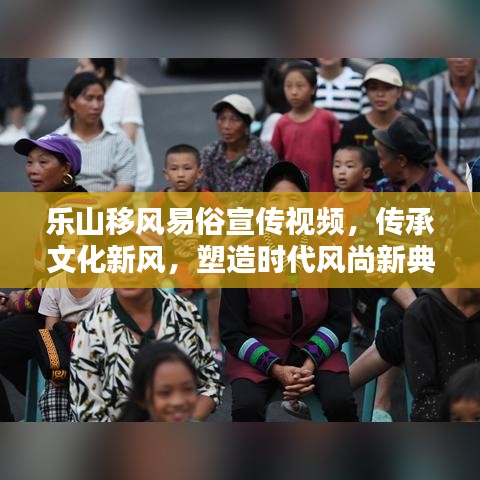 樂(lè)山移風(fēng)易俗宣傳視頻，傳承文化新風(fēng)，塑造時(shí)代風(fēng)尚新典范