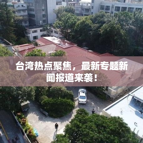 臺(tái)灣熱點(diǎn)聚焦，最新專題新聞報(bào)道來襲！
