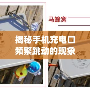 揭秘手機(jī)充電口頻繁跳動的現(xiàn)象，原因分析與解決建議