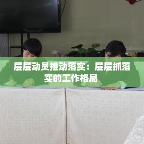 層層動員推動落實(shí)：層層抓落實(shí)的工作格局 