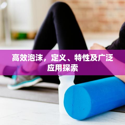 高效泡沫，定義、特性及廣泛應(yīng)用探索