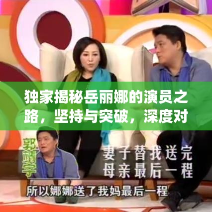 獨(dú)家揭秘岳麗娜的演員之路，堅(jiān)持與突破，深度對(duì)話展現(xiàn)真實(shí)自我