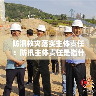 防汛救災(zāi)落實(shí)主體責(zé)任：防汛主體責(zé)任是指什么 