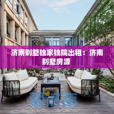 濟(jì)南別墅獨(dú)家獨(dú)院出租：濟(jì)南別墅房源 