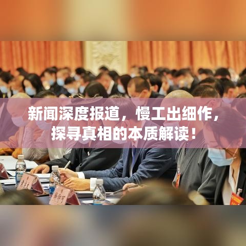新聞深度報(bào)道，慢工出細(xì)作，探尋真相的本質(zhì)解讀！