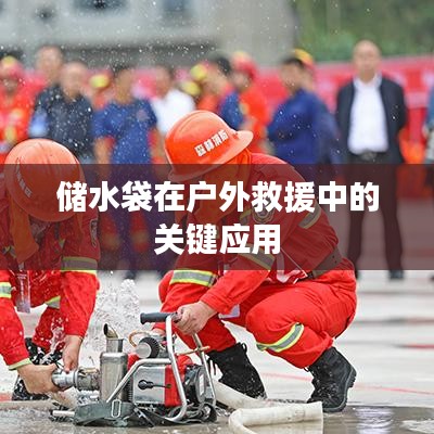 戶外救援必備神器，儲水袋的關(guān)鍵應(yīng)用