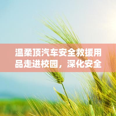 溫柔頂汽車安全救援用品深化校園安全教育，守護學(xué)子安全之路