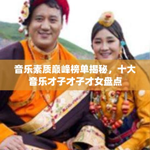 音樂素質(zhì)巔峰榜單揭秘，十大音樂才子才子才女盤點(diǎn)