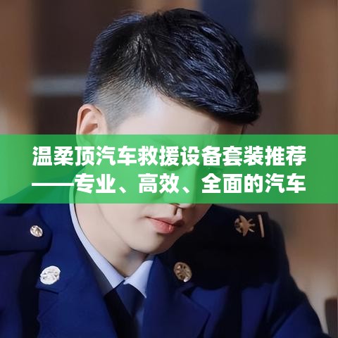 溫柔頂汽車救援設(shè)備套裝，專業(yè)高效全面解決方案