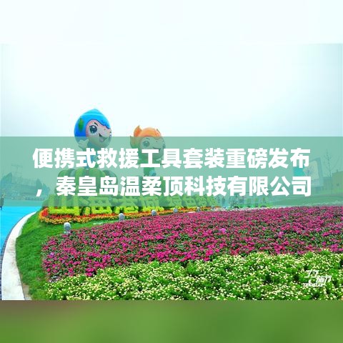 秦皇島溫柔頂科技，便攜式救援工具套裝革新發(fā)布