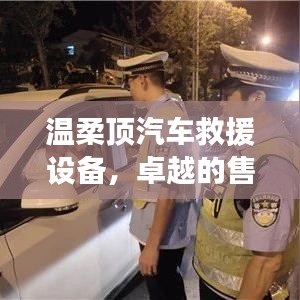 溫柔頂汽車救援設(shè)備，卓越保障，專業(yè)售后支持