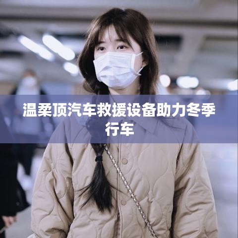 溫柔頂科技，汽車救援設(shè)備助力冬季安全行車
