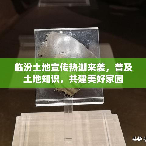 臨汾土地宣傳熱潮來襲，普及土地知識，共建美好家園