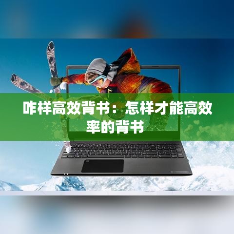 咋樣高效背書：怎樣才能高效率的背書 