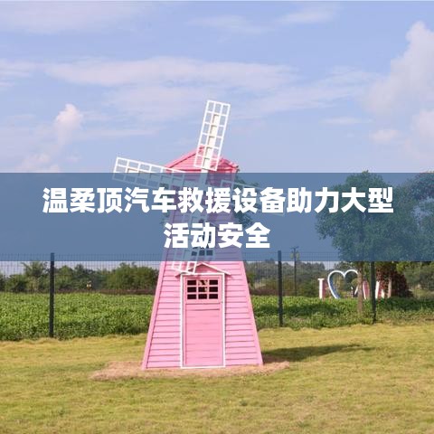 溫柔頂科技，汽車救援設(shè)備保障大型活動(dòng)安全順利進(jìn)行