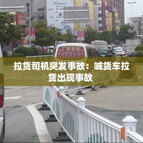 拉貨司機突發(fā)事故：喊貨車拉貨出現(xiàn)事故 