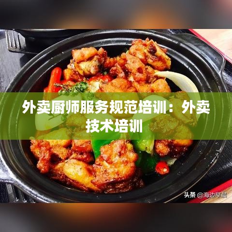 外賣廚師服務(wù)規(guī)范培訓(xùn)：外賣技術(shù)培訓(xùn) 