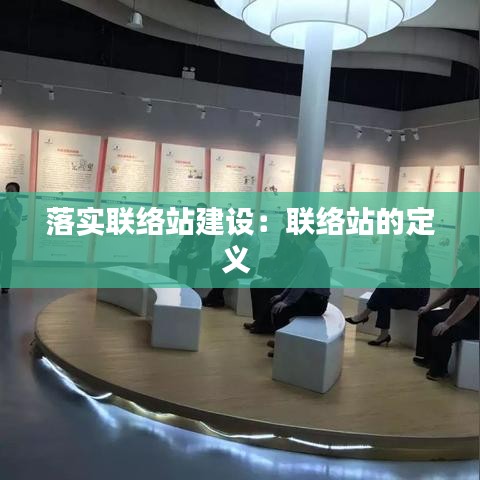 落實聯(lián)絡(luò)站建設(shè)：聯(lián)絡(luò)站的定義 