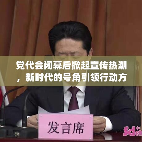 黨代會(huì)閉幕后掀起宣傳熱潮，新時(shí)代的號(hào)角引領(lǐng)行動(dòng)方向