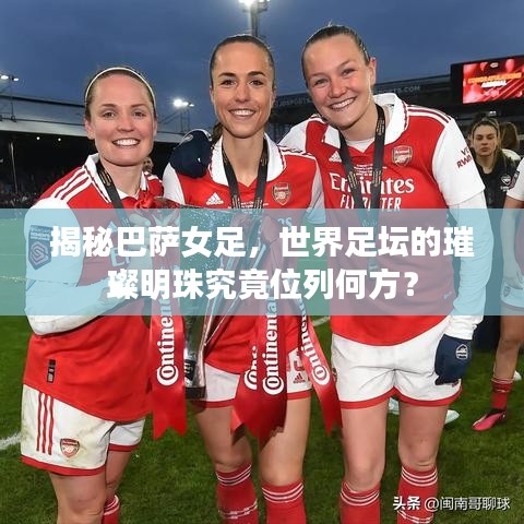 揭秘巴薩女足，世界足壇的璀璨明珠究竟位列何方？