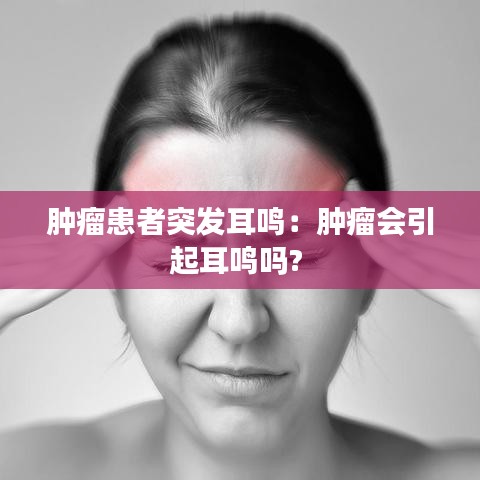 腫瘤患者突發(fā)耳鳴：腫瘤會引起耳鳴嗎? 