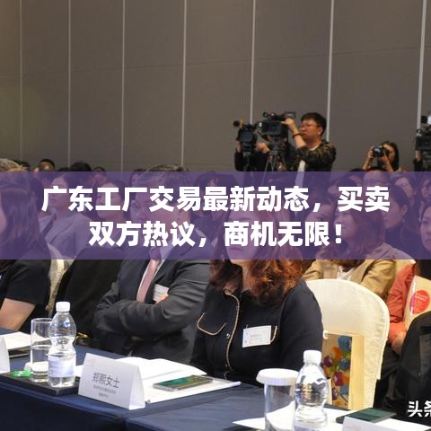 廣東工廠交易最新動態(tài)，買賣雙方熱議，商機無限！