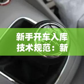 新手開(kāi)車入庫(kù)技術(shù)規(guī)范：新手司機(jī)到車入庫(kù) 