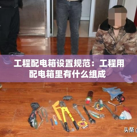 工程配電箱設(shè)置規(guī)范：工程用配電箱里有什么組成 