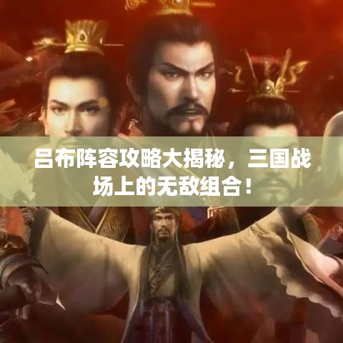 呂布陣容攻略大揭秘，三國戰(zhàn)場上的無敵組合！