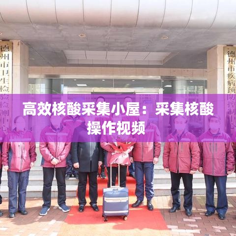 高效核酸采集小屋：采集核酸操作視頻 