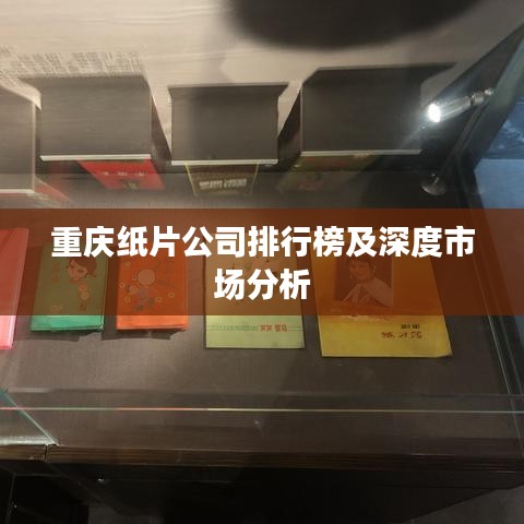 重慶紙片公司排行榜及深度市場(chǎng)分析