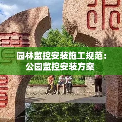 園林監(jiān)控安裝施工規(guī)范：公園監(jiān)控安裝方案 