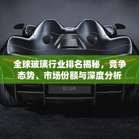 全球玻璃行業(yè)排名揭秘，競(jìng)爭(zhēng)態(tài)勢(shì)、市場(chǎng)份額與深度分析