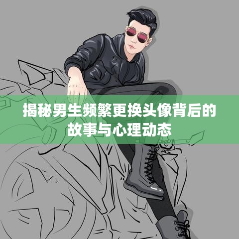 揭秘男生頻繁更換頭像背后的故事與心理動(dòng)態(tài)