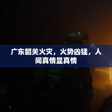 廣東韶關火災，火勢兇猛，人間真情顯真情
