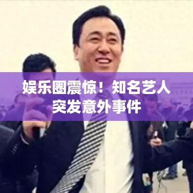 娛樂圈震驚！知名藝人突發(fā)意外事件