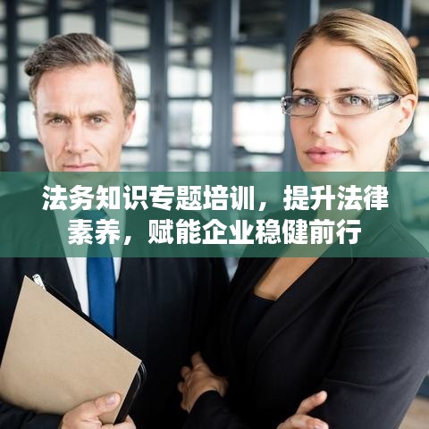 法務(wù)知識專題培訓(xùn)，提升法律素養(yǎng)，賦能企業(yè)穩(wěn)健前行