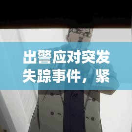 出警應(yīng)對突發(fā)失蹤事件，緊急行動，守護安全！