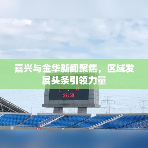 嘉興與金華新聞聚焦，區(qū)域發(fā)展頭條引領(lǐng)力量