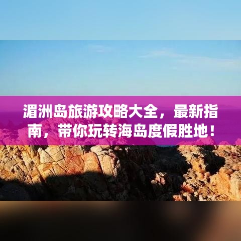 湄洲島旅游攻略大全，最新指南，帶你玩轉(zhuǎn)海島度假勝地！