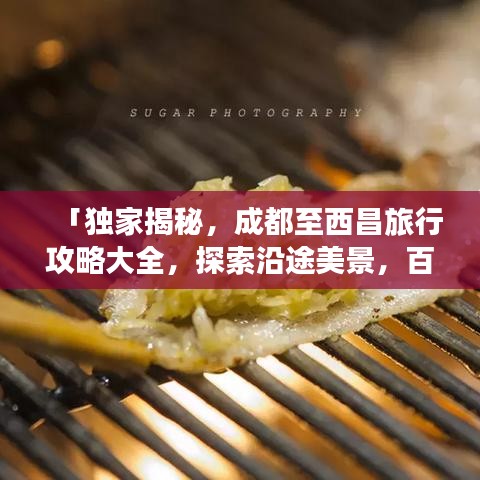 「獨(dú)家揭秘，成都至西昌旅行攻略大全，探索沿途美景，百度收錄必備指南」