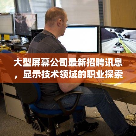 大型屏幕公司最新招聘訊息，顯示技術領域的職業(yè)探索與發(fā)展機遇