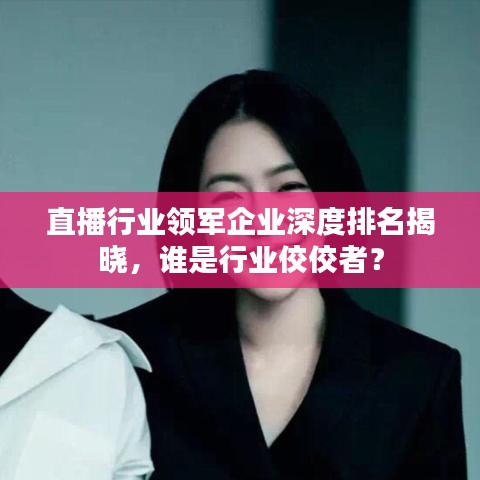 直播行業(yè)領(lǐng)軍企業(yè)深度排名揭曉，誰是行業(yè)佼佼者？