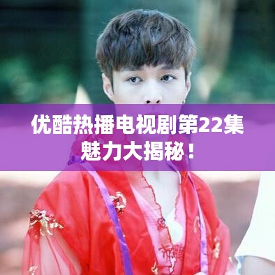 優(yōu)酷熱播電視劇第22集魅力大揭秘！