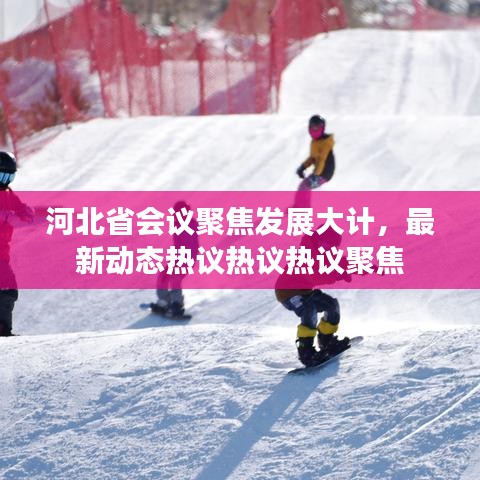 河北省會(huì)議聚焦發(fā)展大計(jì)，最新動(dòng)態(tài)熱議熱議熱議聚焦