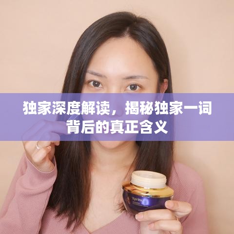 獨(dú)家深度解讀，揭秘獨(dú)家一詞背后的真正含義