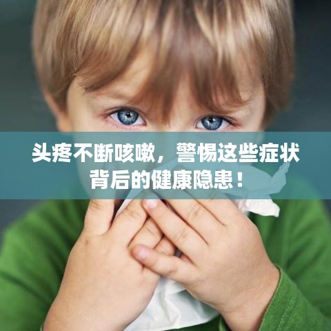 頭疼不斷咳嗽，警惕這些癥狀背后的健康隱患！